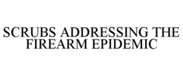 SCRUBS ADDRESSING THE FIREARM EPIDEMIC trademark