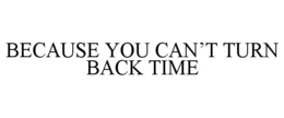BECAUSE YOU CAN'T TURN BACK TIME trademark