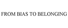 FROM BIAS TO BELONGING trademark
