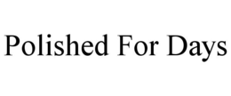 POLISHED FOR DAYS trademark