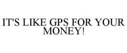 IT'S LIKE A GPS FOR YOUR MONEY! trademark