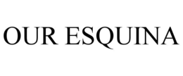 OUR ESQUINA trademark