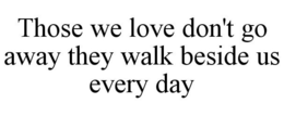 THOSE WE LOVE DON'T GO AWAY THEY WALK BESIDE US EVERY DAY trademark