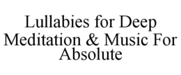 LULLABIES FOR DEEP MEDITATION & MUSIC FOR ABSOLUTE trademark