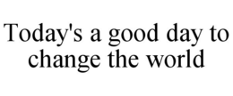 TODAY'S A GOOD DAY TO CHANGE THE WORLD trademark