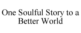 ONE SOULFUL STORY TO A BETTER WORLD trademark