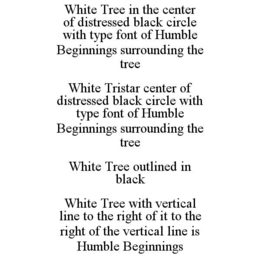 WHITE TREE IN THE CENTER OF DISTRESSED BLACK CIRCLE WITH TYPE FONT OF HUMBLE BEGINNINGS SURROUNDING THE TREE WHITE TRISTAR CENTER OF DISTRESSED BLACK CIRCLE WITH TYPE FONT OF HUMBLE BEGINNINGS SURROUNDING THE TREE WHITE TREE OUTLINED IN BLACK WHITE TREE WITH VERTICAL LINE TO THE RIGHT OF IT TO THE RIGHT OF THE VERTICAL LINE IS HUMBLE BEGINNINGS trademark
