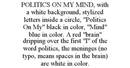 POLITICS ON MY MIND, WITH A WHITE BACKGROUND, STYLIZED LETTERS INSIDE A CIRCLE, "POLITICS ON MY" BLACK IN COLOR, "MIND" BLUE IN COLOR. A RED "BRAIN" DRIPPING OVER THE FIRST "I" OF THE WORD POLITICS, THE MENINGES (NO TYPO, MEANS SPACES IN THE BRAIN) ARE WHITE IN COLOR. trademark