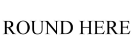 ROUND HERE trademark