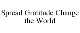 SPREAD GRATITUDE CHANGE THE WORLD trademark