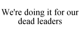 WE'RE DOING IT FOR OUR DEAD LEADERS trademark
