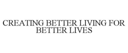 CREATING BETTER LIVING FOR BETTER LIVES trademark