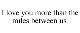 I LOVE YOU MORE THAN THE MILES BETWEEN US. trademark