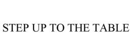 STEP UP TO THE TABLE trademark