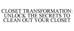 CLOSET TRANSFORMATION: UNLOCK THE SECRETS TO CLEAN OUT YOUR CLOSET trademark
