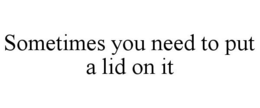 SOMETIMES YOU NEED TO PUT A LID ON IT trademark