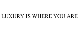 LUXURY IS WHERE YOU ARE trademark