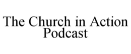 THE CHURCH IN ACTION PODCAST trademark