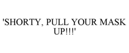 'SHORTY, PULL YOUR MASK UP!!!' trademark