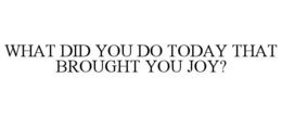 WHAT DID YOU DO TODAY THAT BROUGHT YOU JOY? trademark