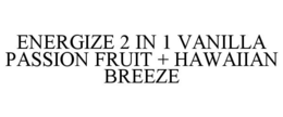 ENERGIZE 2 IN 1 VANILLA PASSION FRUIT + HAWAIIAN BREEZE trademark