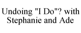 UNDOING "I DO"? WITH STEPHANIE AND ADE trademark