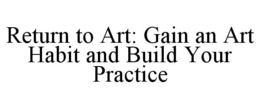 RETURN TO ART: GAIN AN ART HABIT AND BUILD YOUR PRACTICE trademark