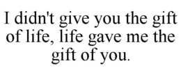 I DIDN'T GIVE YOU THE GIFT OF LIFE, LIFE GAVE ME THE GIFT OF YOU. trademark
