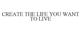 CREATE THE LIFE YOU WANT TO LIVE trademark