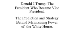 DONALD J.TRUMP: THE PRESIDENT WHO BECAME VICE PRESIDENT. THE PREDICTION AND STRATEGY BEHIND MAINTAINING POWER OF THE WHITE HOUSE. trademark