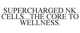 SUPERCHARGED NK CELLS...THE CORE TO WELLNESS. trademark