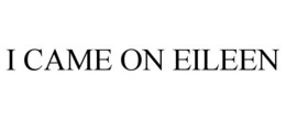 I CAME ON EILEEN trademark