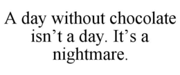 A DAY WITHOUT CHOCOLATE ISN'T A DAY. IT'S A NIGHTMARE. trademark