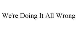 WE'RE DOING IT ALL WRONG trademark
