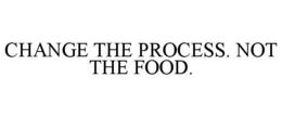 CHANGE THE PROCESS. NOT THE FOOD. trademark