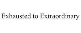 EXHAUSTED TO EXTRAORDINARY trademark