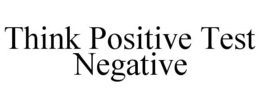 THINK POSITIVE TEST NEGATIVE trademark