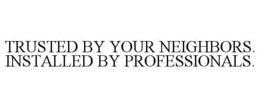 TRUSTED BY YOUR NEIGHBORS. INSTALLED BY PROFESSIONALS. trademark