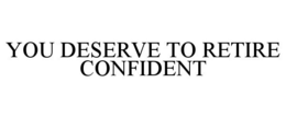 YOU DESERVE TO RETIRE CONFIDENT trademark