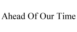 AHEAD OF OUR TIME trademark