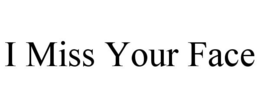 I MISS YOUR FACE trademark