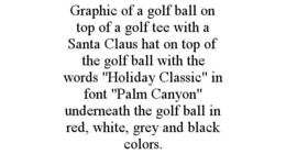 GRAPHIC OF A GOLF BALL ON TOP OF A GOLF TEE WITH A SANTA CLAUS HAT ON TOP OF THE GOLF BALL WITH THE WORDS "HOLIDAY CLASSIC" IN FONT "PALM CANYON" UNDERNEATH THE GOLF BALL IN RED, WHITE, GREY AND BLACK COLORS. trademark