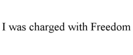 I WAS CHARGED WITH FREEDOM trademark