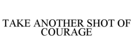 TAKE ANOTHER SHOT OF COURAGE trademark
