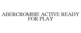 ABERCROMBIE ACTIVE READY FOR PLAY trademark