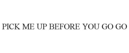 PICK ME UP BEFORE YOU GO GO trademark