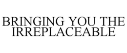 BRINGING YOU THE IRREPLACEABLE trademark