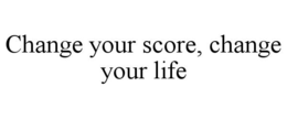 CHANGE YOUR SCORE, CHANGE YOUR LIFE trademark