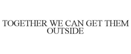 TOGETHER WE CAN GET THEM OUTSIDE trademark