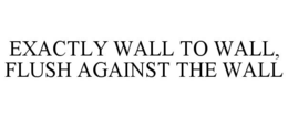 EXACTLY WALL TO WALL, FLUSH AGAINST THE WALL trademark